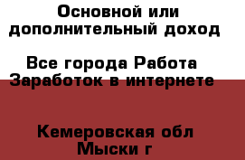 Основной или дополнительный доход - Все города Работа » Заработок в интернете   . Кемеровская обл.,Мыски г.